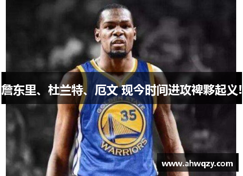 詹东里、杜兰特、厄文 现今时间进攻裨夥起义!